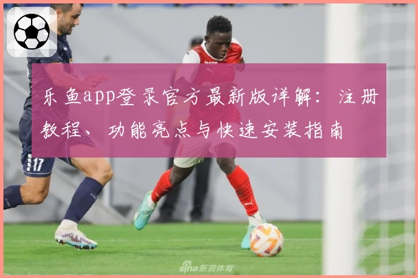 乐鱼app登录官方最新版详解：注册教程、功能亮点与快速安装指南