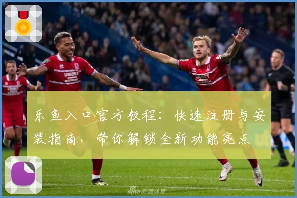 乐鱼入口官方教程：快速注册与安装指南，带你解锁全新功能亮点