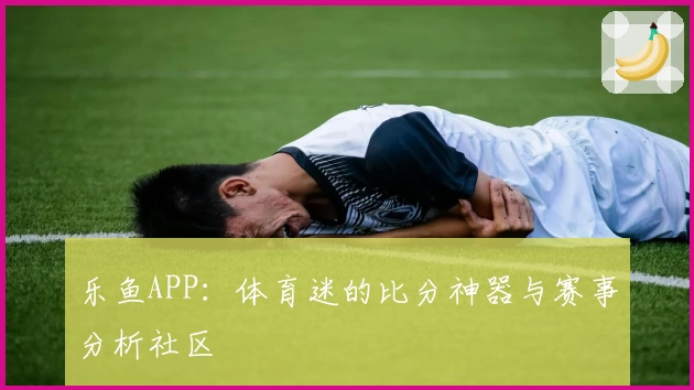 乐鱼APP：体育迷的比分神器与赛事分析社区