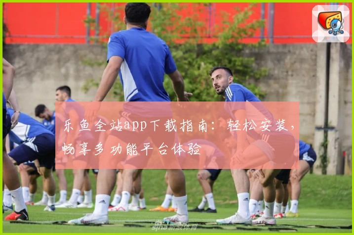 乐鱼全站app下载指南：轻松安装，畅享多功能平台体验