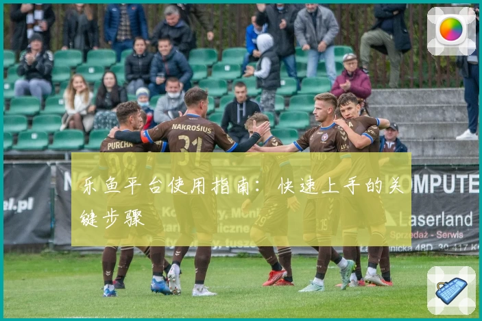 乐鱼平台使用指南：快速上手的关键步骤