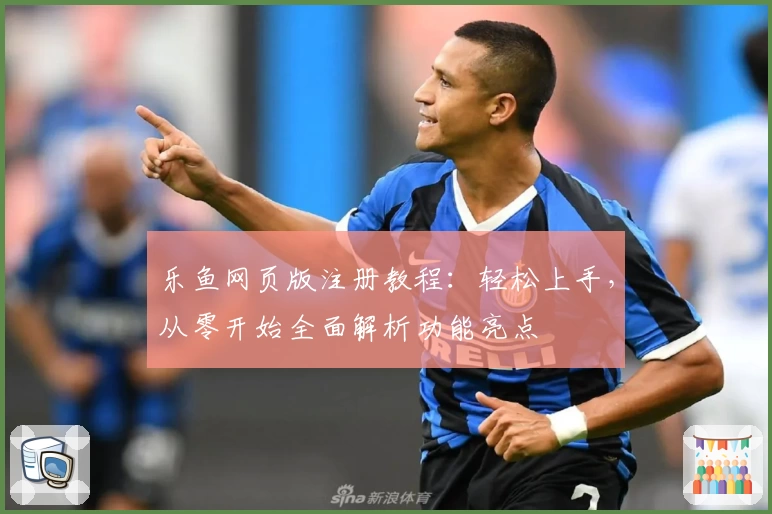 乐鱼网页版注册教程：轻松上手，从零开始全面解析功能亮点