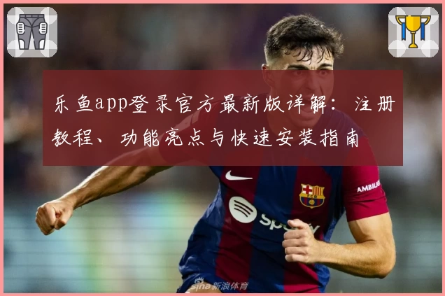 乐鱼app登录官方最新版详解：注册教程、功能亮点与快速安装指南