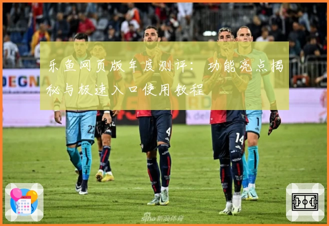 乐鱼网页版年度测评：功能亮点揭秘与极速入口使用教程